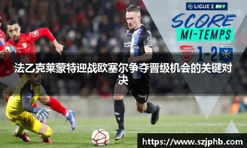 法乙克莱蒙特迎战欧塞尔争夺晋级机会的关键对决
