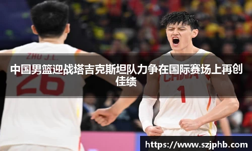 中国男篮迎战塔吉克斯坦队力争在国际赛场上再创佳绩
