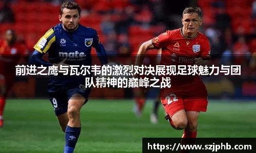 前进之鹰与瓦尔韦的激烈对决展现足球魅力与团队精神的巅峰之战