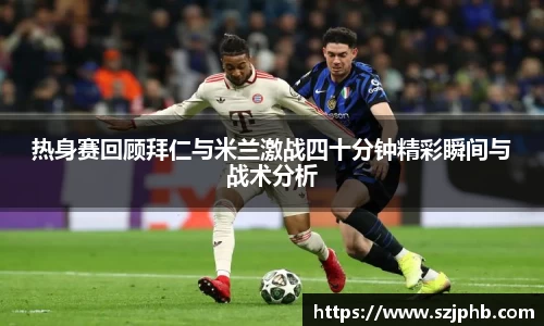 热身赛回顾拜仁与米兰激战四十分钟精彩瞬间与战术分析