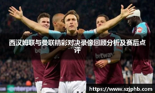 西汉姆联与曼联精彩对决录像回顾分析及赛后点评