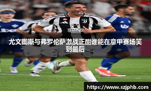 尤文图斯与弗罗伦萨激战正酣谁能在意甲赛场笑到最后