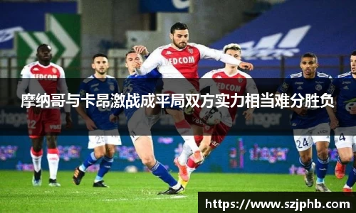 摩纳哥与卡昂激战成平局双方实力相当难分胜负