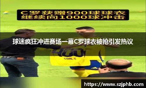 球迷疯狂冲进赛场一幕C罗球衣被抢引发热议